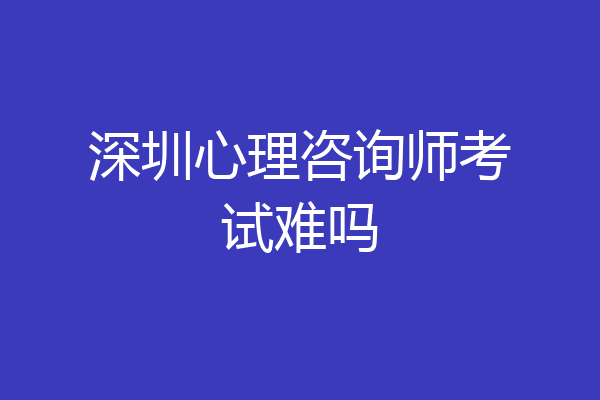 深圳心理咨询师考试难吗