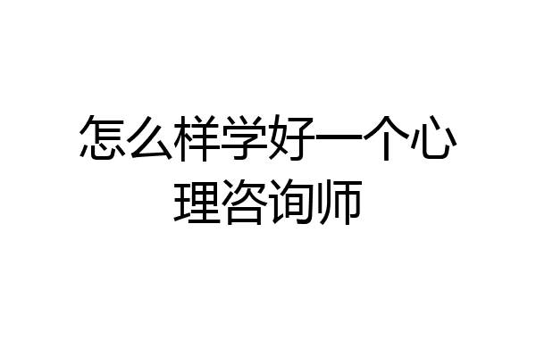 怎么样学好一个心理咨询师