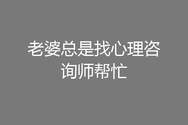 老婆总是找心理咨询师帮忙