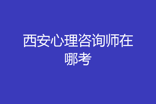 西安心理咨询师在哪考