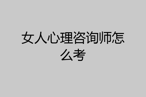女人心理咨询师怎么考