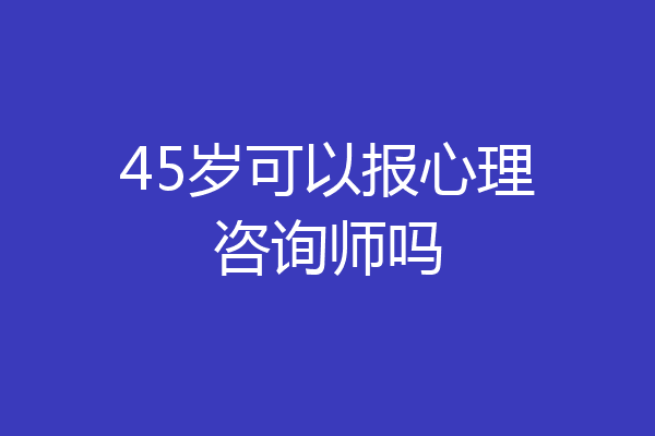 45岁可以报心理咨询师吗