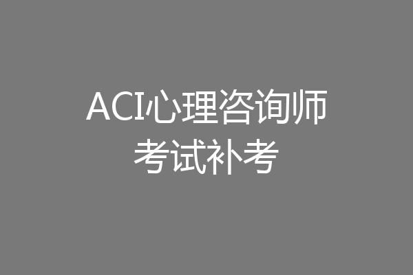 ACI心理咨询师考试补考