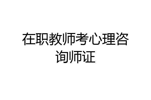在职教师考心理咨询师证
