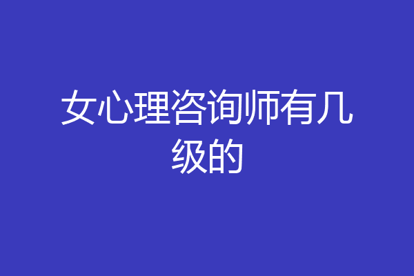 女心理咨询师有几级的