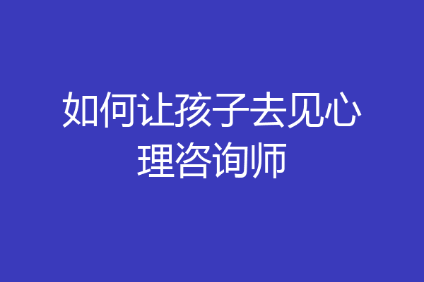 如何让孩子去见心理咨询师