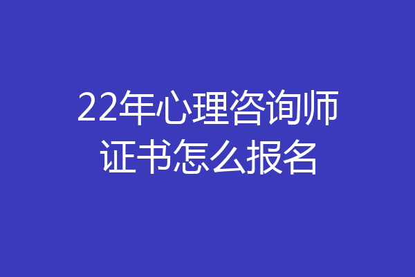 22年心理咨询师证书怎么报名