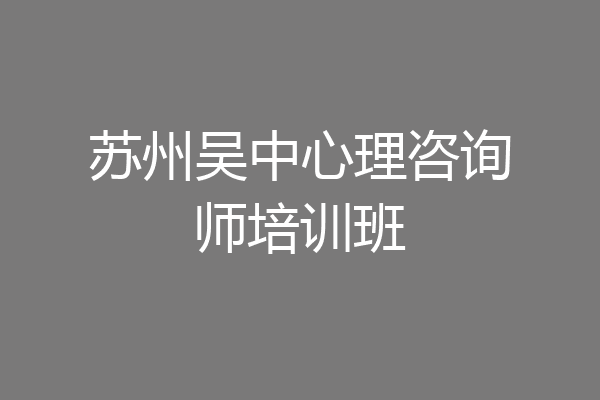 苏州吴中心理咨询师培训班
