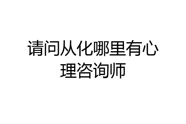 请问从化哪里有心理咨询师