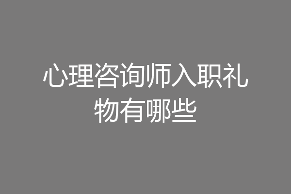 心理咨询师入职礼物有哪些