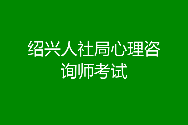 绍兴人社局心理咨询师考试