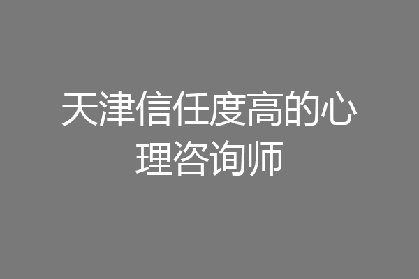 天津信任度高的心理咨询师
