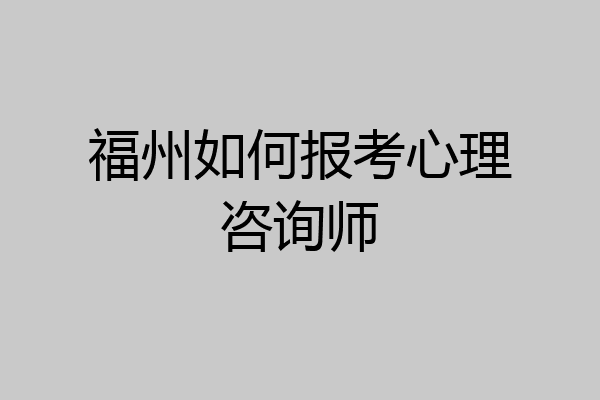 福州如何报考心理咨询师