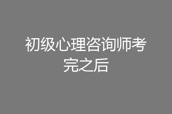 初级心理咨询师考完之后