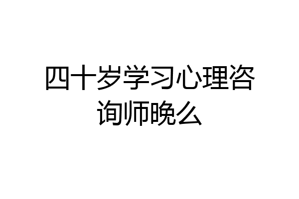 四十岁学习心理咨询师晚么