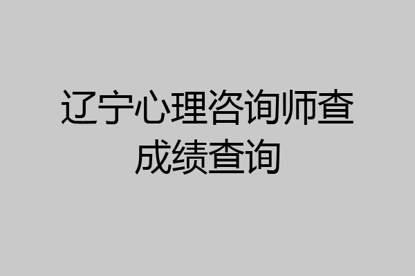 辽宁心理咨询师查成绩查询