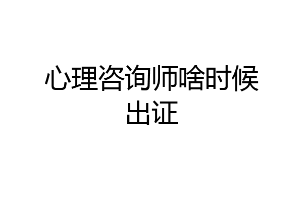 心理咨询师啥时候出证