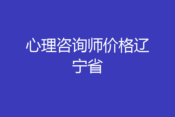 心理咨询师价格辽宁省