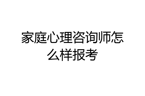 家庭心理咨询师怎么样报考
