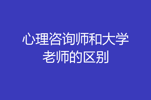 心理咨询师和大学老师的区别
