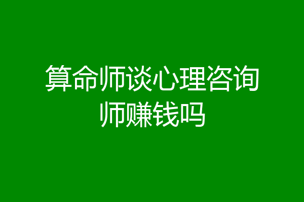 算命师谈心理咨询师赚钱吗