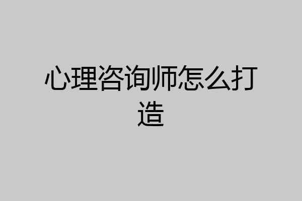 心理咨询师怎么打造