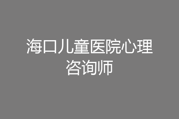 海口儿童医院心理咨询师