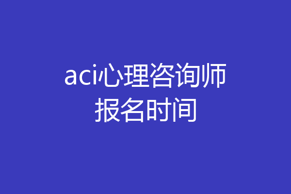 aci心理咨询师报名时间