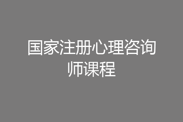 国家注册心理咨询师课程