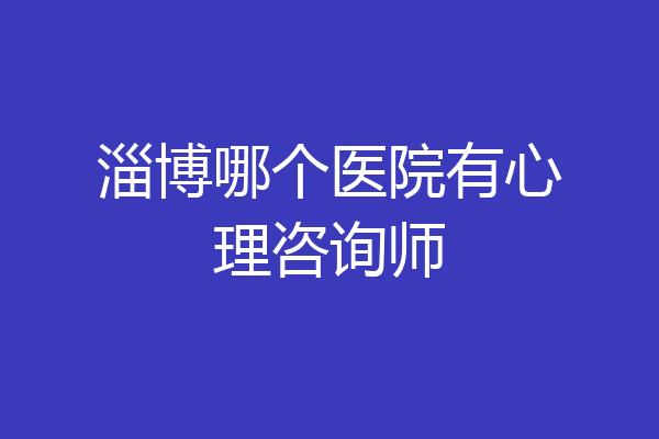 淄博哪个医院有心理咨询师