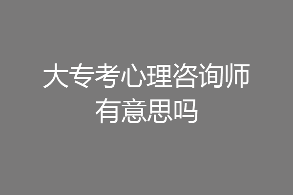 大专考心理咨询师有意思吗