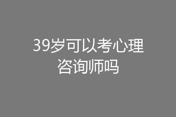 39岁可以考心理咨询师吗