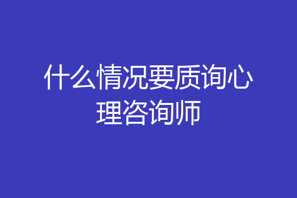 什么情况要质询心理咨询师