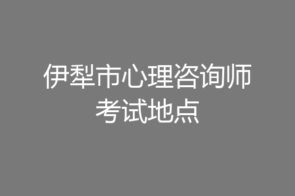 伊犁市心理咨询师考试地点