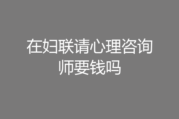 在妇联请心理咨询师要钱吗