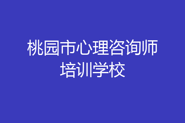 桃园市心理咨询师培训学校