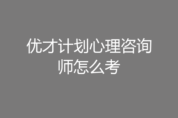 优才计划心理咨询师怎么考