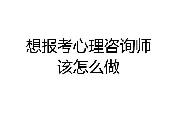 想报考心理咨询师该怎么做