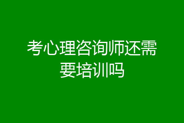 考心理咨询师还需要培训吗