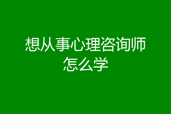 想从事心理咨询师怎么学