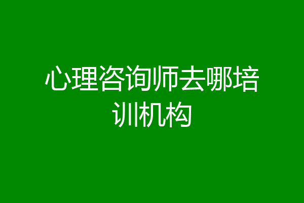 心理咨询师去哪培训机构