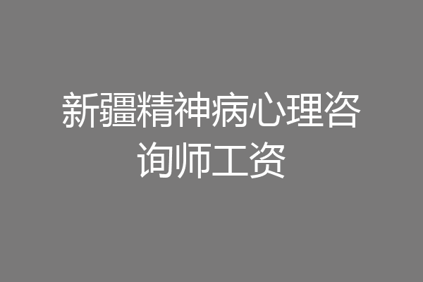 新疆精神病心理咨询师工资