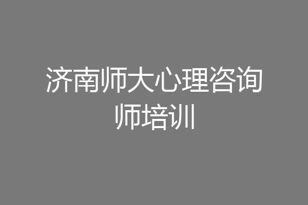 济南师大心理咨询师培训