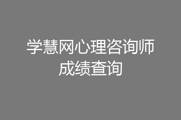 学慧网心理咨询师成绩查询
