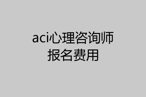 aci心理咨询师报名费用