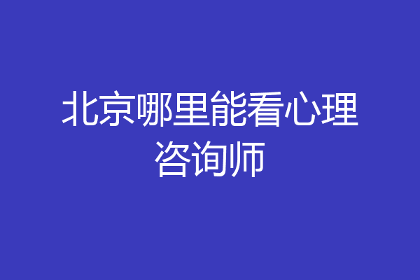 北京哪里能看心理咨询师