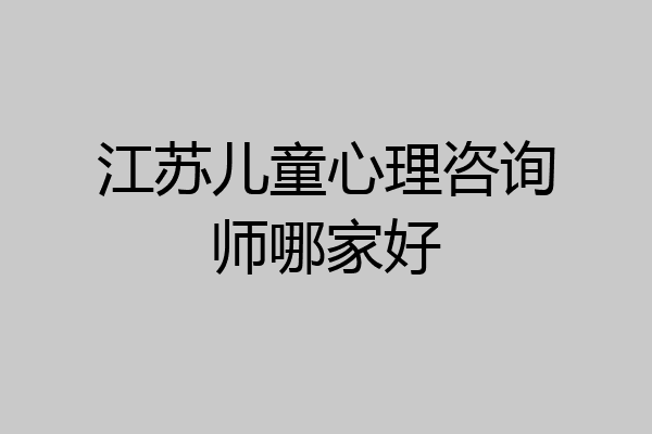 江苏儿童心理咨询师哪家好