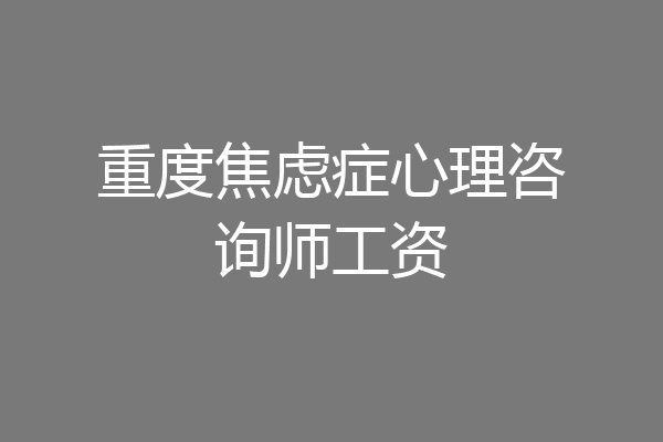 重度焦虑症心理咨询师工资