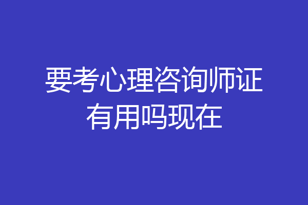 要考心理咨询师证有用吗现在