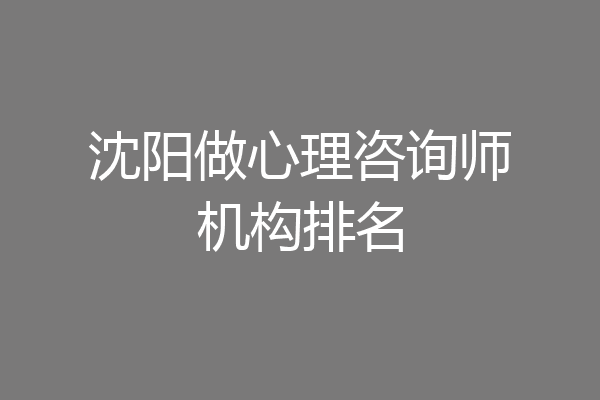 沈阳做心理咨询师机构排名